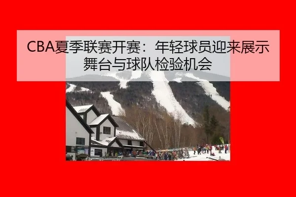 CBA夏季联赛开赛：年轻球员迎来展示舞台与球队检验机会
