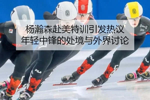杨瀚森赴美特训引发热议 年轻中锋的处境与外界讨论